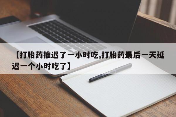 打胎药在线下单{发顺丰的快递1至2天到货}【打胎药推迟了一小时吃,打胎药最后一天延迟一个小时吃了】