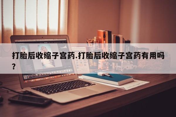 打胎药在线下单{发顺丰的快递1至2天到货}打胎后收缩子宫药.打胎后收缩子宫药有用吗？