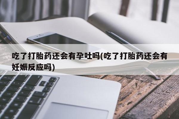 打胎药在线下单{发顺丰的快递1至2天到货}吃了打胎药还会有孕吐吗(吃了打胎药还会有妊娠反应吗)