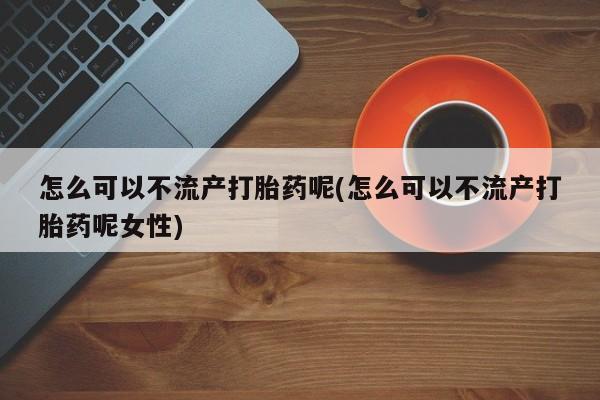 打胎药在线下单{发顺丰的快递1至2天到货}怎么可以不流产打胎药呢(怎么可以不流产打胎药呢女性)