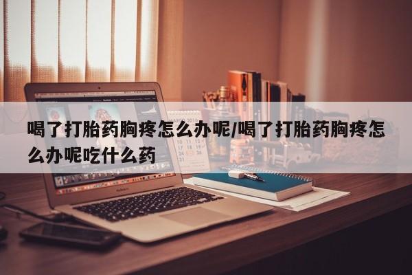 打胎药在线下单{发顺丰的快递1至2天到货}喝了打胎药胸疼怎么办呢/喝了打胎药胸疼怎么办呢吃什么药