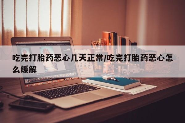打胎药在线下单{发顺丰的快递1至2天到货}吃完打胎药恶心几天正常/吃完打胎药恶心怎么缓解