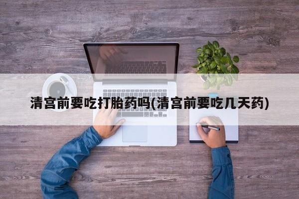 打胎药在线下单{发顺丰的快递1至2天到货}清宫前要吃打胎药吗(清宫前要吃几天药)