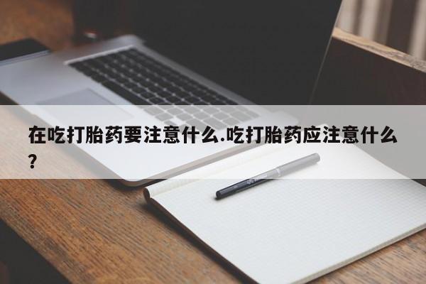 打胎药在线下单{发顺丰的快递1至2天到货}在吃打胎药要注意什么.吃打胎药应注意什么？