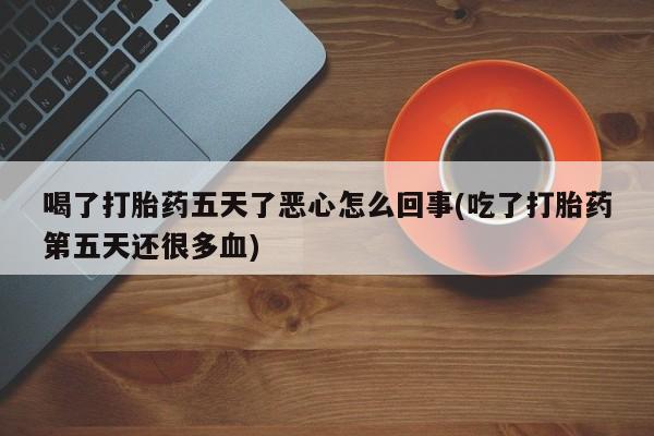 打胎药在线下单{发顺丰的快递1至2天到货}喝了打胎药五天了恶心怎么回事(吃了打胎药第五天还很多血)