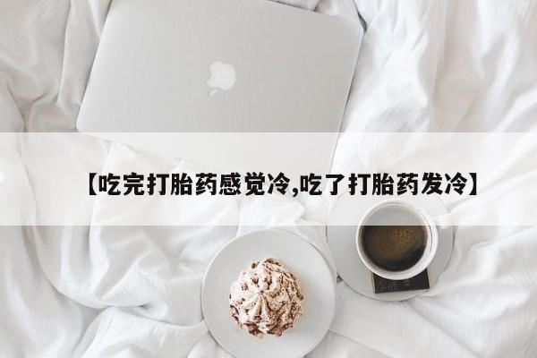打胎药在线下单{发顺丰的快递1至2天到货}【吃完打胎药感觉冷,吃了打胎药发冷】
