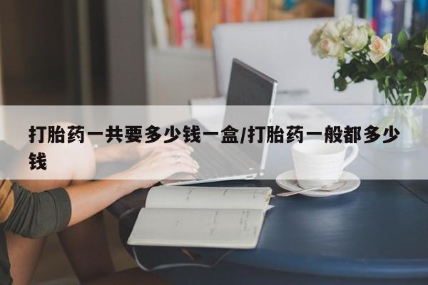 打胎药在线下单{发顺丰的快递1至2天到货}打胎药一共要多少钱一盒/打胎药一般都多少钱