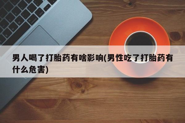 打胎药在线下单{发顺丰的快递1至2天到货}男人喝了打胎药有啥影响(男性吃了打胎药有什么危害)