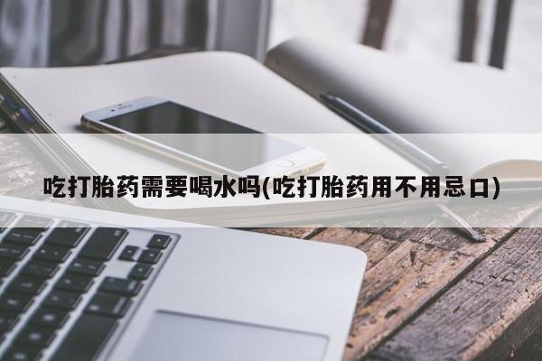 打胎药在线下单{发顺丰的快递1至2天到货}吃打胎药需要喝水吗(吃打胎药用不用忌口)