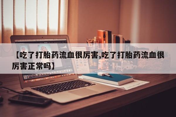 打胎药在线下单{发顺丰的快递1至2天到货}【吃了打胎药流血很厉害,吃了打胎药流血很厉害正常吗】