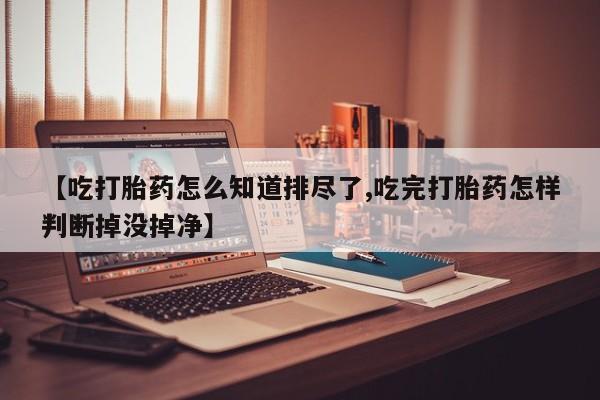 打胎药在线下单{发顺丰的快递1至2天到货}【吃打胎药怎么知道排尽了,吃完打胎药怎样判断掉没掉净】