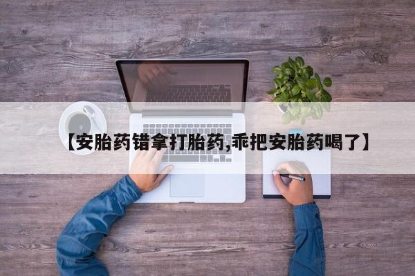 打胎药在线下单{发顺丰的快递1至2天到货}【安胎药错拿打胎药,乖把安胎药喝了】