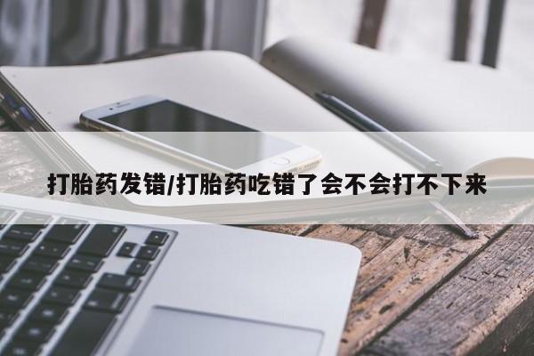 打胎药在线下单{发顺丰的快递1至2天到货}打胎药发错/打胎药吃错了会不会打不下来