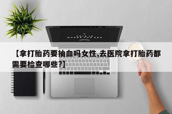 打胎药在线下单{发顺丰的快递1至2天到货}【拿打胎药要抽血吗女性,去医院拿打胎药都需要检查哪些?】