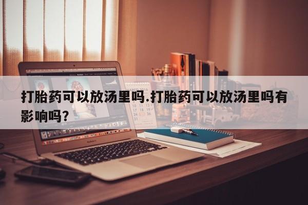 打胎药在线下单{发顺丰的快递1至2天到货}打胎药可以放汤里吗.打胎药可以放汤里吗有影响吗？