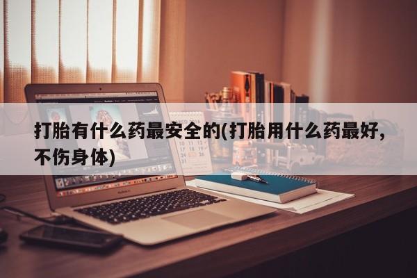 打胎药在线下单{发顺丰的快递1至2天到货}打胎有什么药最安全的(打胎用什么药最好,不伤身体)