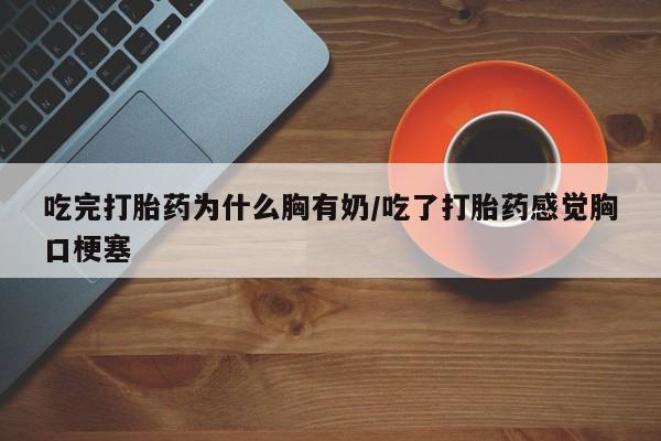 打胎药在线下单{发顺丰的快递1至2天到货}吃完打胎药为什么胸有奶/吃了打胎药感觉胸口梗塞
