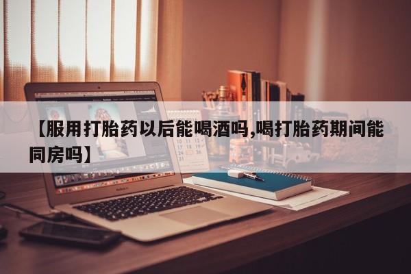 打胎药在线下单{发顺丰的快递1至2天到货}【服用打胎药以后能喝酒吗,喝打胎药期间能同房吗】