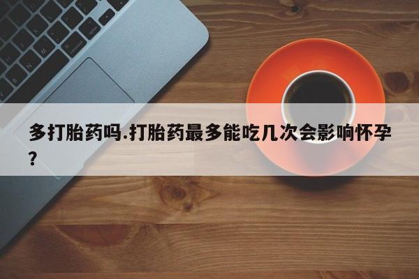 打胎药在线下单{发顺丰的快递1至2天到货}多打胎药吗.打胎药最多能吃几次会影响怀孕？