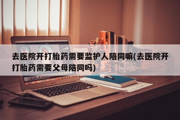 打胎药在线下单{发顺丰的快递1至2天到货}去医院开打胎药需要监护人陪同嘛(去医院开打胎药需要父母陪同吗)