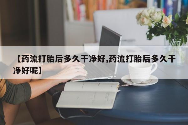 打胎药在线下单{发顺丰的快递1至2天到货}【药流打胎后多久干净好,药流打胎后多久干净好呢】