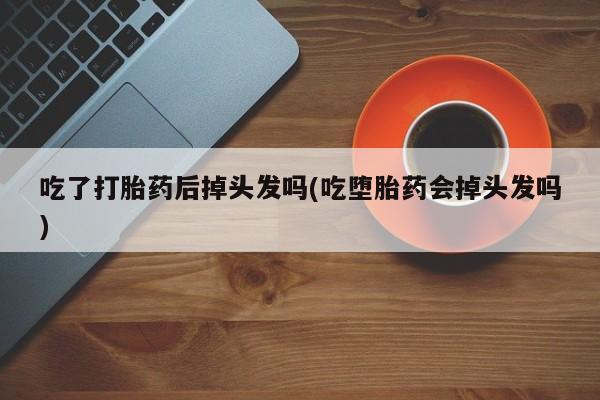 打胎药在线下单{发顺丰的快递1至2天到货}吃了打胎药后掉头发吗(吃堕胎药会掉头发吗)