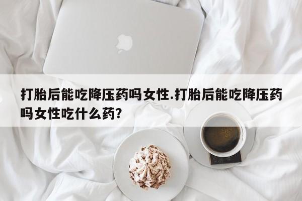 打胎药在线下单{发顺丰的快递1至2天到货}打胎后能吃降压药吗女性.打胎后能吃降压药吗女性吃什么药？