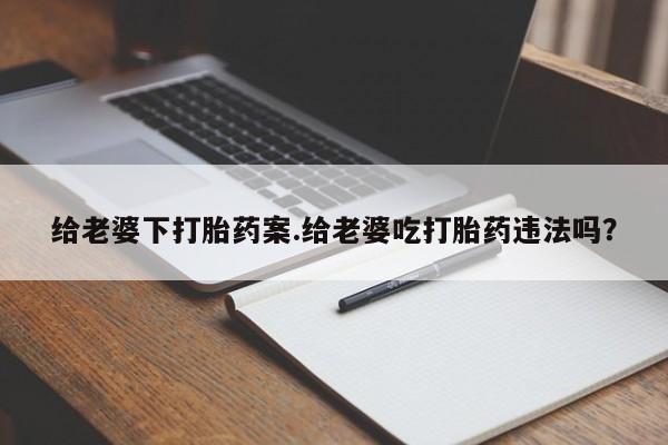 打胎药在线下单{发顺丰的快递1至2天到货}给老婆下打胎药案.给老婆吃打胎药违法吗？