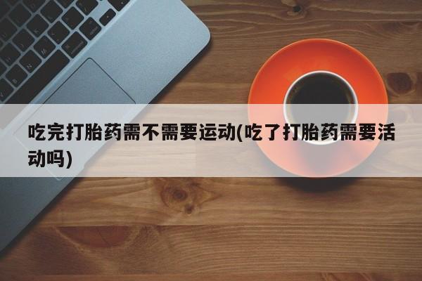打胎药在线下单{发顺丰的快递1至2天到货}吃完打胎药需不需要运动(吃了打胎药需要活动吗)