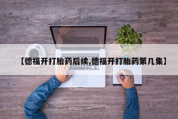 打胎药在线下单{发顺丰的快递1至2天到货}【德福开打胎药后续,德福开打胎药第几集】