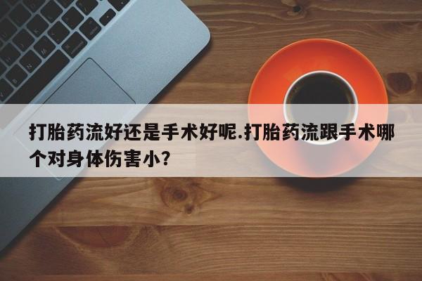 打胎药在线下单{发顺丰的快递1至2天到货}打胎药流好还是手术好呢.打胎药流跟手术哪个对身体伤害小？