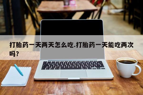 打胎药在线下单{发顺丰的快递1至2天到货}打胎药一天两天怎么吃.打胎药一天能吃两次吗？