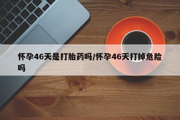 打胎药在线下单{发顺丰的快递1至2天到货}怀孕46天是打胎药吗/怀孕46天打掉危险吗