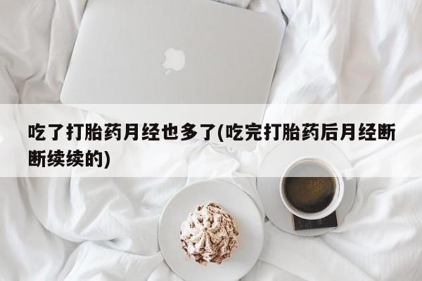 打胎药在线下单{发顺丰的快递1至2天到货}吃了打胎药月经也多了(吃完打胎药后月经断断续续的)