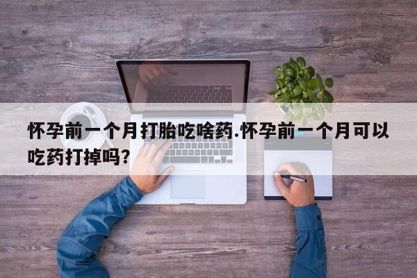 打胎药在线下单{发顺丰的快递1至2天到货}怀孕前一个月打胎吃啥药.怀孕前一个月可以吃药打掉吗？