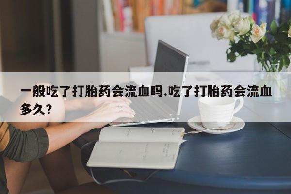 打胎药在线下单{发顺丰的快递1至2天到货}一般吃了打胎药会流血吗.吃了打胎药会流血多久?