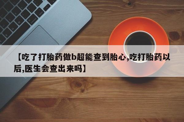 打胎药在线下单{发顺丰的快递1至2天到货}【吃了打胎药做b超能查到胎心,吃打胎药以后,医生会查出来吗】