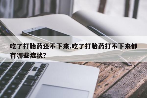 打胎药在线下单{发顺丰的快递1至2天到货}吃了打胎药还不下来.吃了打胎药打不下来都有哪些症状？