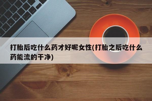 打胎药在线下单{发顺丰的快递1至2天到货}打胎后吃什么药才好呢女性(打胎之后吃什么药能流的干净)