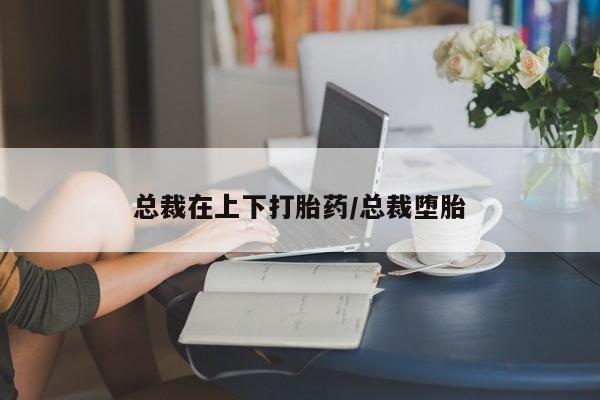 打胎药在线下单{发顺丰的快递1至2天到货}总裁在上下打胎药/总裁堕胎