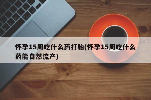 打胎药在线下单{发顺丰的快递1至2天到货}怀孕15周吃什么药打胎(怀孕15周吃什么药能自然流产)