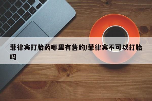 打胎药在线下单{发顺丰的快递1至2天到货}菲律宾打胎药哪里有售的/菲律宾不可以打胎吗
