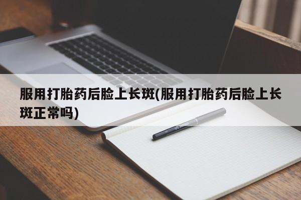 打胎药在线下单{发顺丰的快递1至2天到货}服用打胎药后脸上长斑(服用打胎药后脸上长斑正常吗)