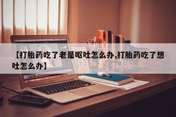 打胎药在线下单{发顺丰的快递1至2天到货}【打胎药吃了老是呕吐怎么办,打胎药吃了想吐怎么办】