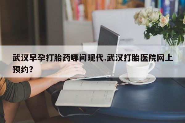 打胎药在线下单{发顺丰的快递1至2天到货}武汉早孕打胎药哪问现代.武汉打胎医院网上预约？