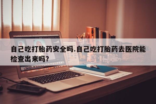 打胎药在线下单{发顺丰的快递1至2天到货}自己吃打胎药安全吗.自己吃打胎药去医院能检查出来吗？