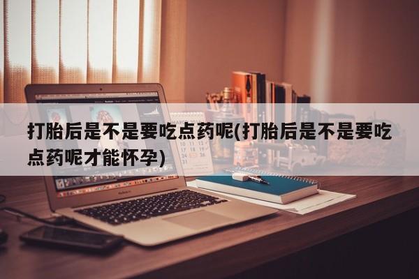 打胎药在线下单{发顺丰的快递1至2天到货}打胎后是不是要吃点药呢(打胎后是不是要吃点药呢才能怀孕)