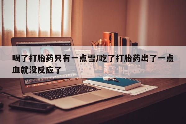 打胎药在线下单{发顺丰的快递1至2天到货}喝了打胎药只有一点雪/吃了打胎药出了一点血就没反应了