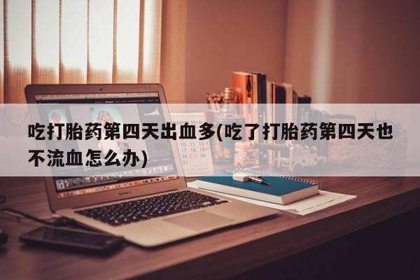 打胎药在线下单{发顺丰的快递1至2天到货}吃打胎药第四天出血多(吃了打胎药第四天也不流血怎么办)