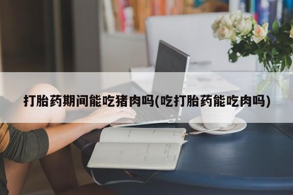 打胎药在线下单{发顺丰的快递1至2天到货}打胎药期间能吃猪肉吗(吃打胎药能吃肉吗)